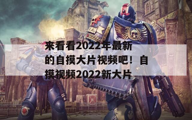 来看看2022年最新的自摸大片视频吧！自摸视频2022新大片