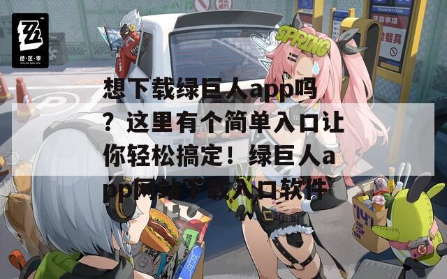 想下载绿巨人app吗？这里有个简单入口让你轻松搞定！绿巨人app网站下载入口软件