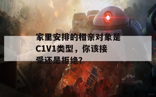 家里安排的相亲对象是C1V1类型，你该接受还是拒绝？