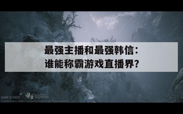 最强主播和最强韩信：谁能称霸游戏直播界？