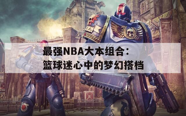 最强NBA大本组合：篮球迷心中的梦幻搭档