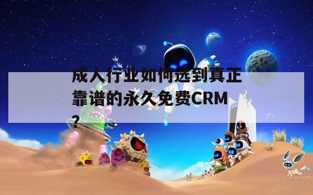 成人行业如何选到真正靠谱的永久免费CRM？