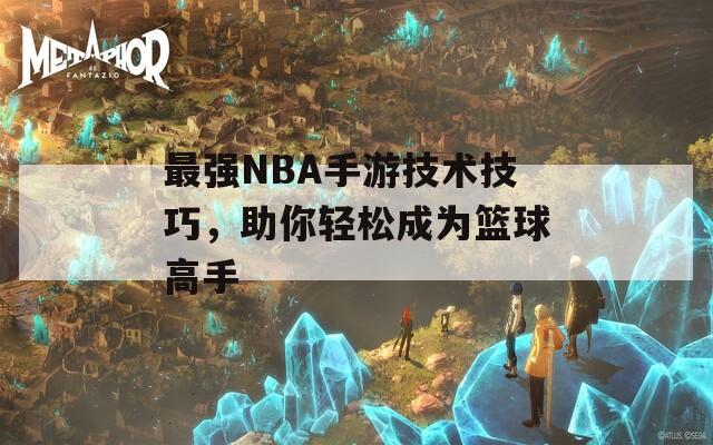 最强NBA手游技术技巧，助你轻松成为篮球高手