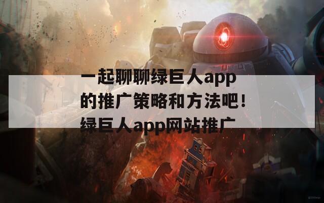 一起聊聊绿巨人app的推广策略和方法吧！绿巨人app网站推广