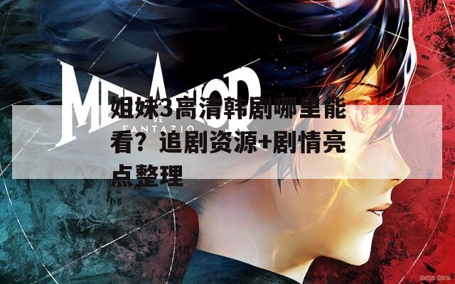 姐妹3高清韩剧哪里能看？追剧资源+剧情亮点整理