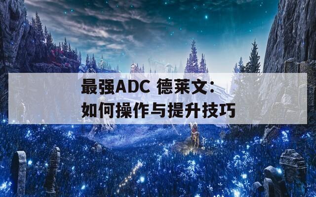 最强ADC 德莱文：如何操作与提升技巧