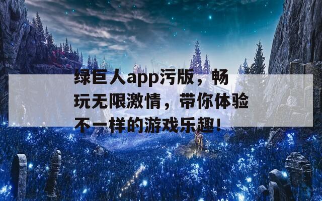 绿巨人app污版，畅玩无限激情，带你体验不一样的游戏乐趣！