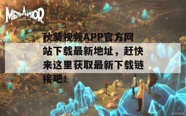 秋葵视频APP官方网站下载最新地址，赶快来这里获取最新下载链接吧！