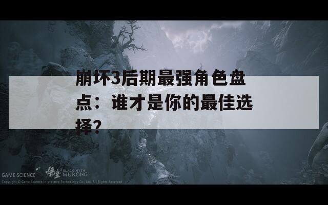 崩坏3后期最强角色盘点：谁才是你的最佳选择？