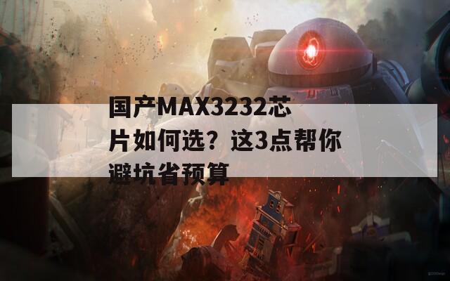 国产MAX3232芯片如何选？这3点帮你避坑省预算