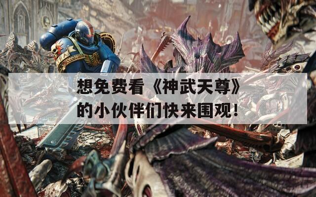 想免费看《神武天尊》的小伙伴们快来围观！