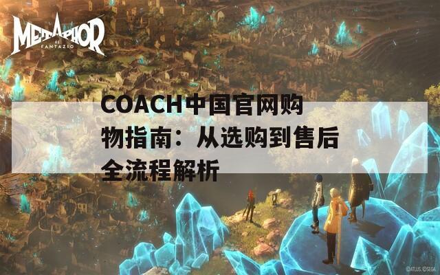 COACH中国官网购物指南：从选购到售后全流程解析