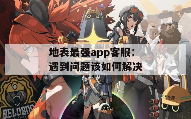 地表最强app客服：遇到问题该如何解决