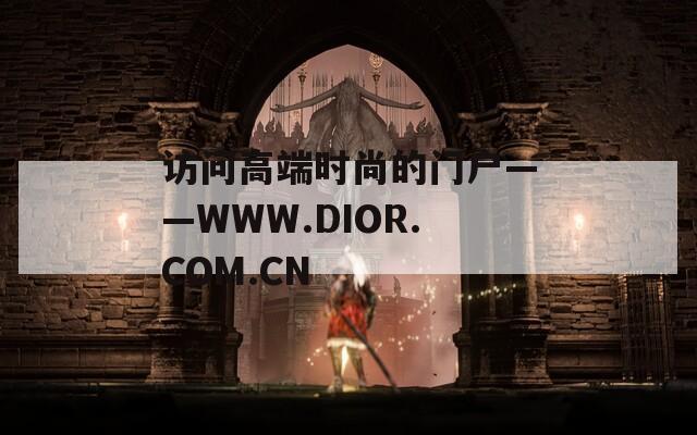 访问高端时尚的门户——WWW.DIOR.COM.CN