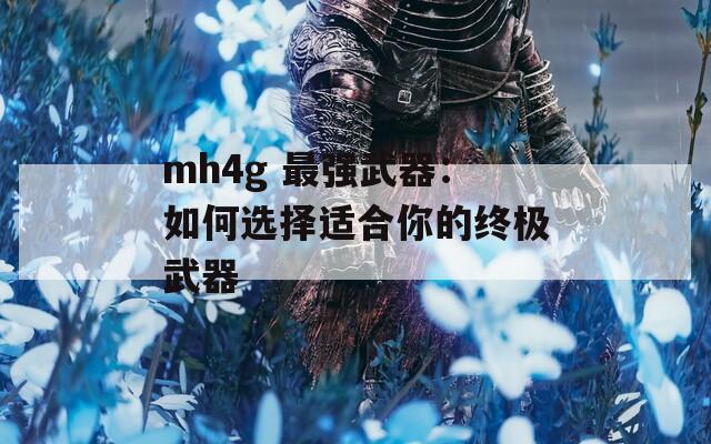 mh4g 最强武器：如何选择适合你的终极武器