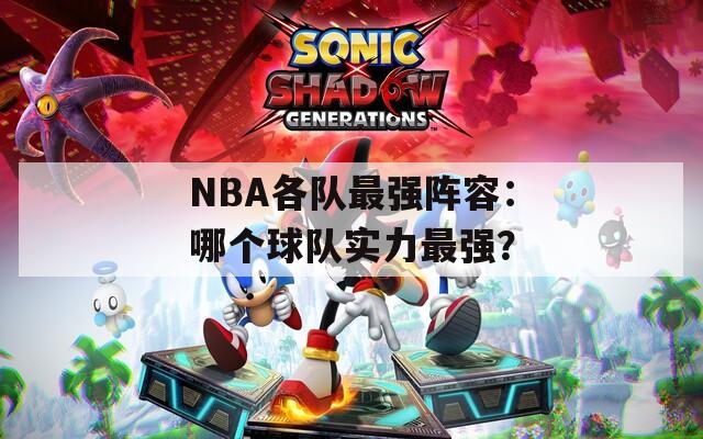 NBA各队最强阵容：哪个球队实力最强？