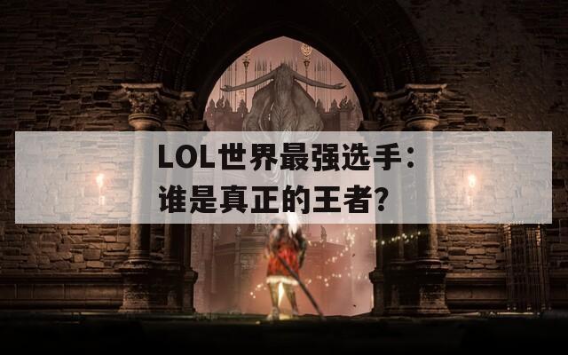 LOL世界最强选手：谁是真正的王者？