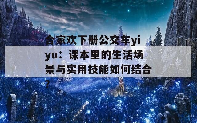 合家欢下册公交车yiyu：课本里的生活场景与实用技能如何结合？