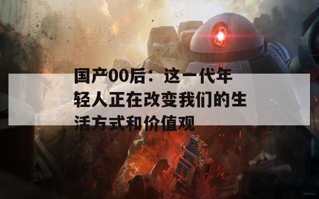 国产00后：这一代年轻人正在改变我们的生活方式和价值观