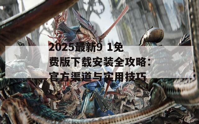 2025最新9 1免费版下载安装全攻略：官方渠道与实用技巧