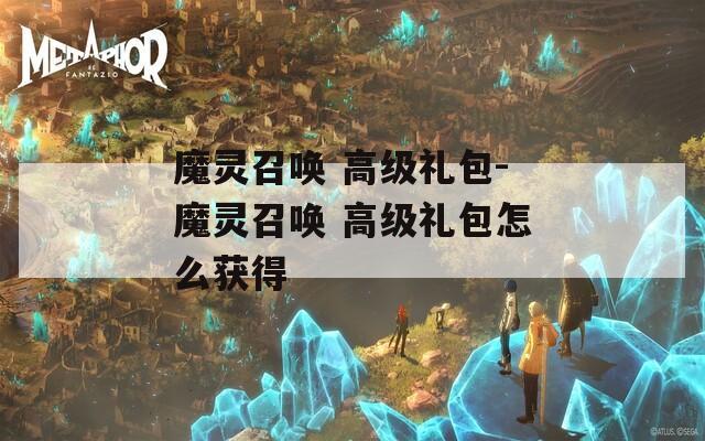 魔灵召唤 高级礼包-魔灵召唤 高级礼包怎么获得