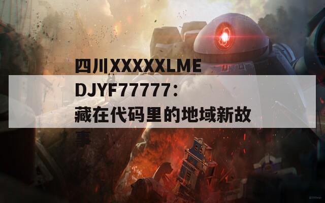 四川XXXXXLMEDJYF77777：藏在代码里的地域新故事