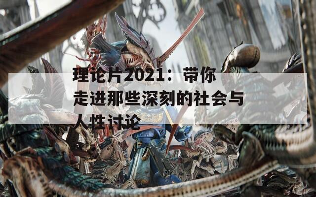 理论片2021：带你走进那些深刻的社会与人性讨论