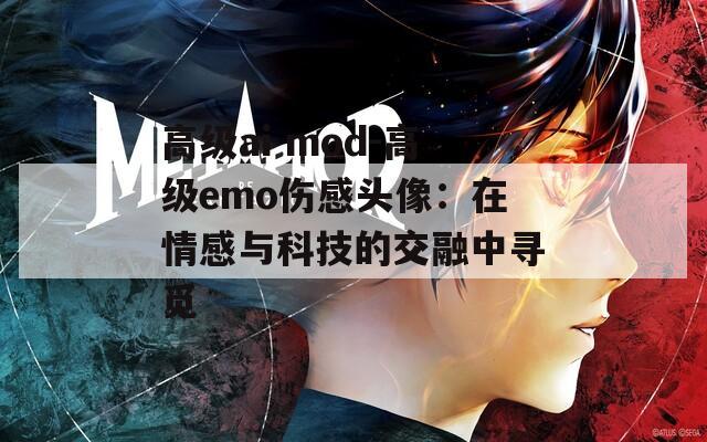 高级ai mod-高级emo伤感头像：在情感与科技的交融中寻觅