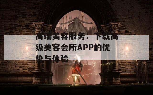 高端美容服务：下载高级美容会所APP的优势与体验