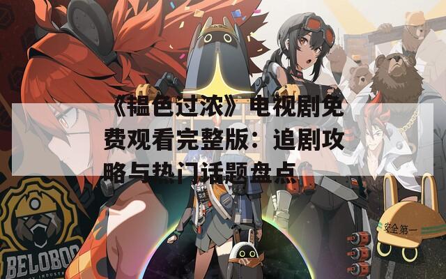 《韫色过浓》电视剧免费观看完整版：追剧攻略与热门话题盘点