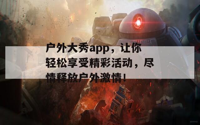 户外大秀app，让你轻松享受精彩活动，尽情释放户外激情！