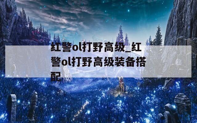 红警ol打野高级_红警ol打野高级装备搭配