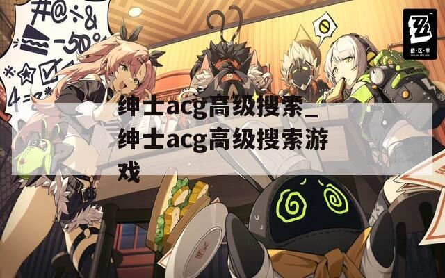 绅士acg高级搜索_绅士acg高级搜索游戏