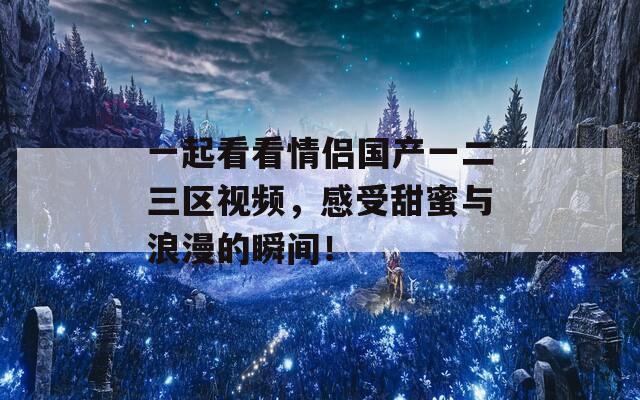 一起看看情侣国产一二三区视频，感受甜蜜与浪漫的瞬间！