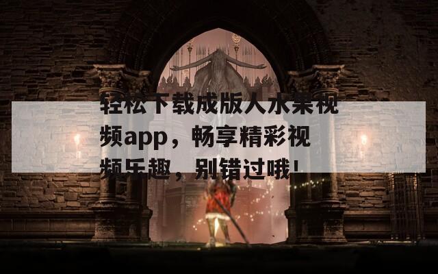 轻松下载成版人水果视频app，畅享精彩视频乐趣，别错过哦！