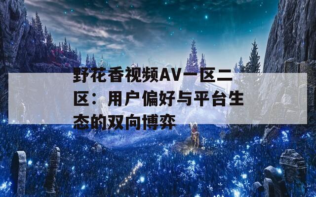 野花香视频AV一区二区：用户偏好与平台生态的双向博弈