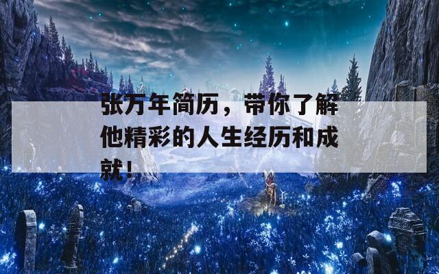 张万年简历，带你了解他精彩的人生经历和成就！