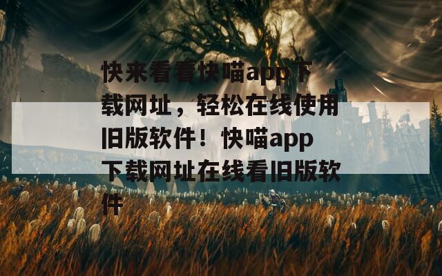 快来看看快喵app下载网址，轻松在线使用旧版软件！快喵app下载网址在线看旧版软件