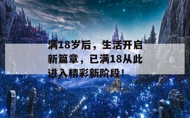 满18岁后，生活开启新篇章，已满18从此进入精彩新阶段！