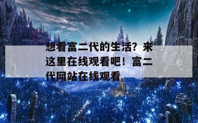 想看富二代的生活？来这里在线观看吧！富二代网站在线观看