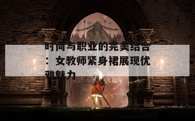 时尚与职业的完美结合：女教师紧身裙展现优雅魅力