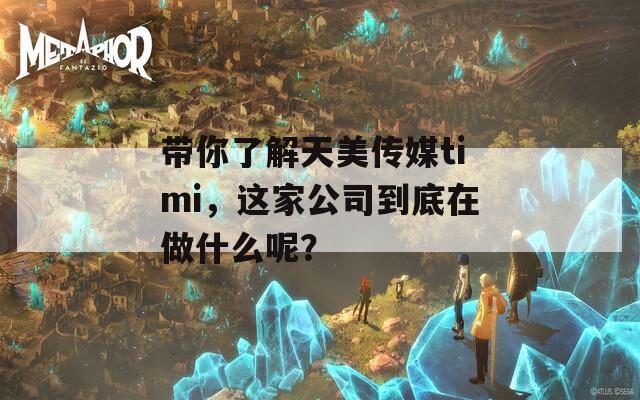 带你了解天美传媒timi，这家公司到底在做什么呢？