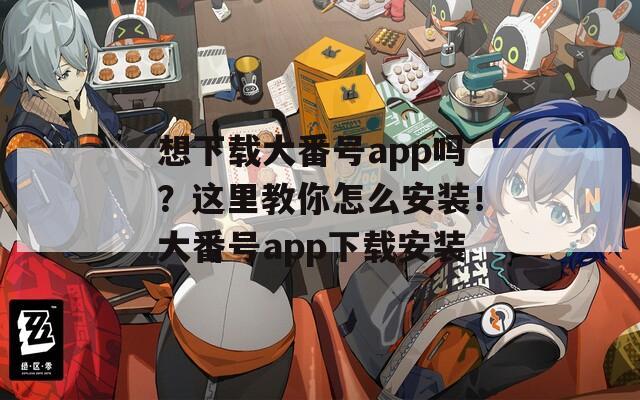 想下载大番号app吗？这里教你怎么安装！大番号app下载安装