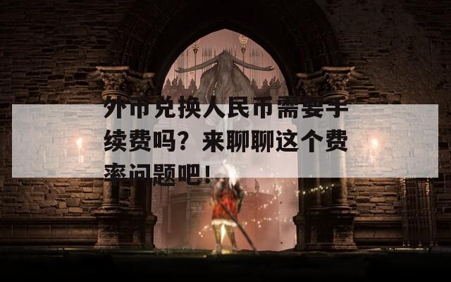 外币兑换人民币需要手续费吗？来聊聊这个费率问题吧！