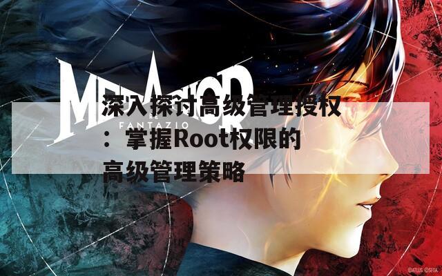 深入探讨高级管理授权：掌握Root权限的高级管理策略