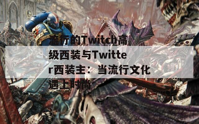 流行的Twitch高级西装与Twitter西装主：当流行文化遇上时尚