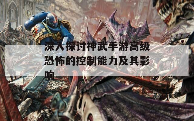 深入探讨神武手游高级恐怖的控制能力及其影响