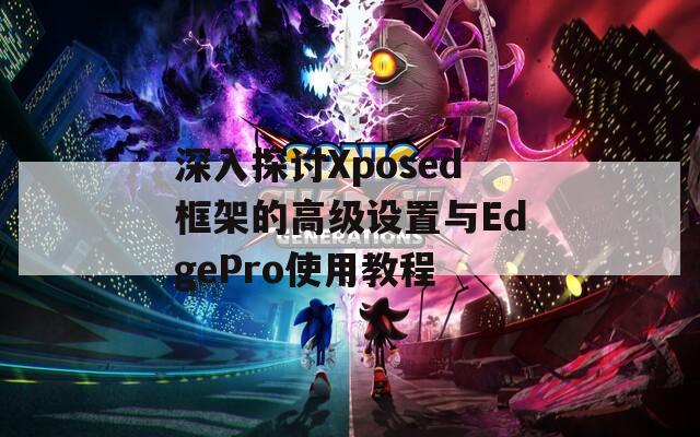 深入探讨Xposed框架的高级设置与EdgePro使用教程