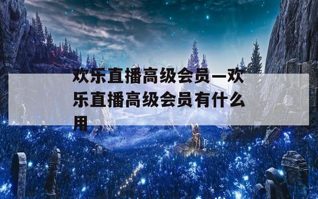 欢乐直播高级会员—欢乐直播高级会员有什么用