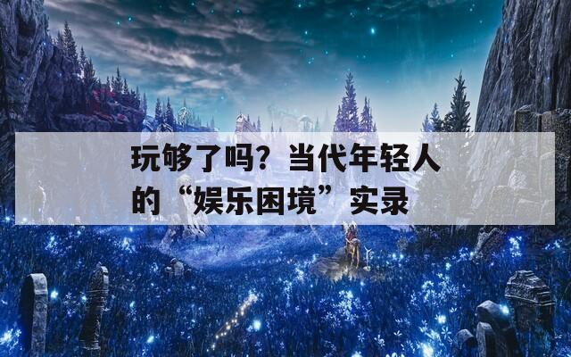 玩够了吗？当代年轻人的“娱乐困境”实录